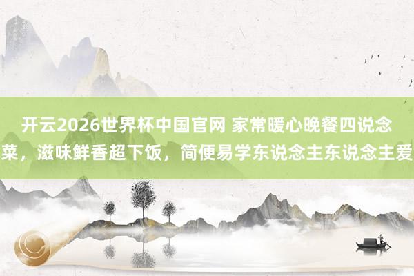 开云2026世界杯中国官网 家常暖心晚餐四说念菜,滋味鲜香超下饭,简便易学东说念主东说念主爱