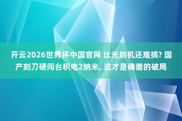 开云2026世界杯中国官网 比光刻机还难搞? 国产刻刀硬闯台积电2纳米, 这才是确凿的破局