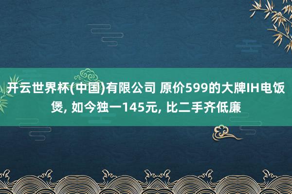 开云世界杯(中国)有限公司 原价599的大牌IH电饭煲， 如今独一145元， 比二手齐低廉