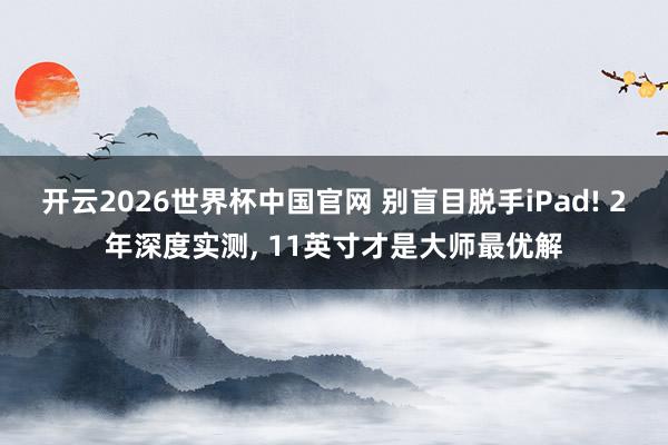 开云2026世界杯中国官网 别盲目脱手iPad! 2年深度实测, 11英寸才是大师最优解