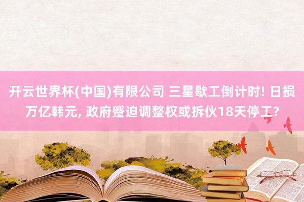 开云世界杯(中国)有限公司 三星歇工倒计时! 日损万亿韩元, 政府蹙迫调整权或拆伙18天停工?