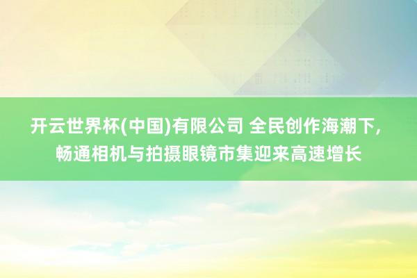 开云世界杯(中国)有限公司 全民创作海潮下, 畅通相机与拍摄眼镜市集迎来高速增长