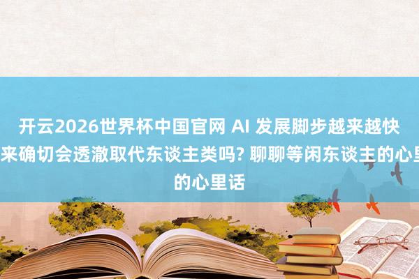开云2026世界杯中国官网 AI 发展脚步越来越快, 将来确切会透澈取代东谈主类吗? 聊聊等闲东谈主的心里话