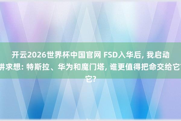 开云2026世界杯中国官网 FSD入华后, 我启动讲求想: 特斯拉、华为和魔门塔, 谁更值得把命交给它?