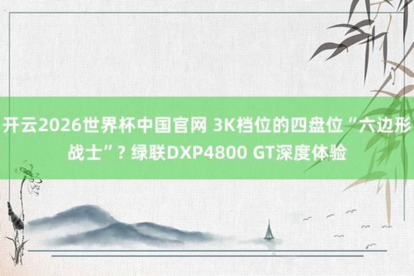 开云2026世界杯中国官网 3K档位的四盘位“六边形战士”? 绿联DXP4800 GT深度体验