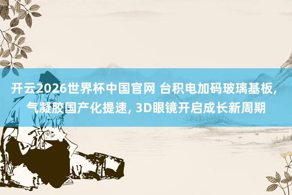 开云2026世界杯中国官网 台积电加码玻璃基板, 气凝胶国产化提速, 3D眼镜开启成长新周期