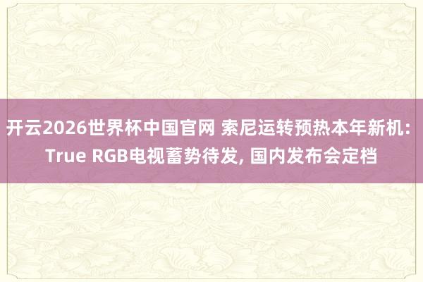 开云2026世界杯中国官网 索尼运转预热本年新机: True RGB电视蓄势待发, 国内发布会定档