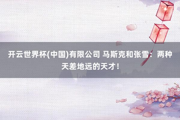 开云世界杯(中国)有限公司 马斯克和张雪:两种天差地远的天才!