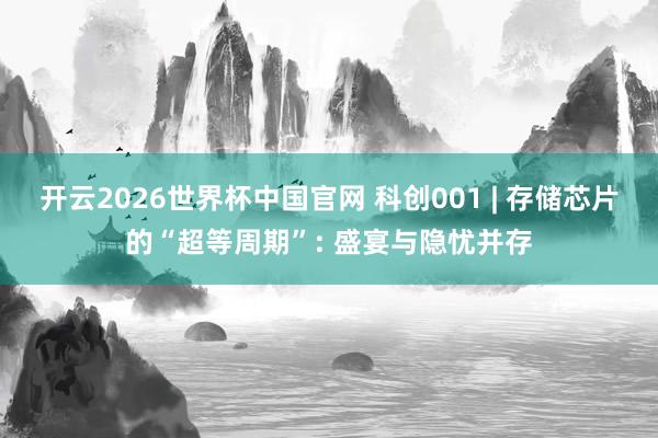 开云2026世界杯中国官网 科创001 | 存储芯片的“超等周期”: 盛宴与隐忧并存