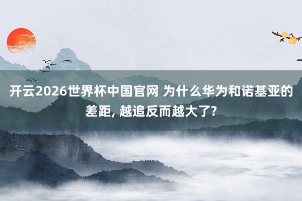 开云2026世界杯中国官网 为什么华为和诺基亚的差距， 越追反而越大了?