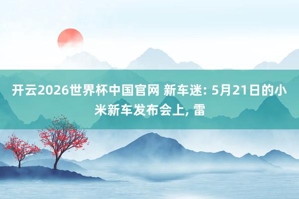 开云2026世界杯中国官网 新车迷: 5月21日的小米新车发布会上, 雷