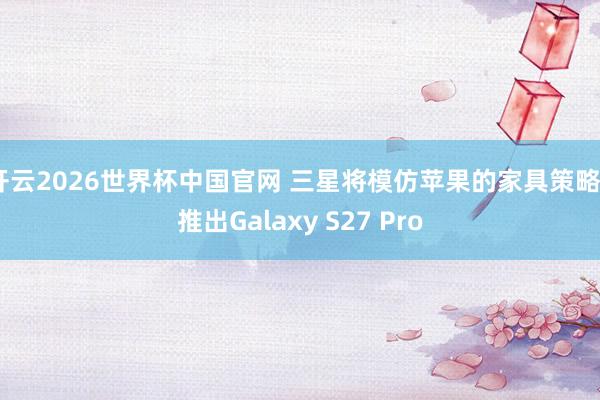 开云2026世界杯中国官网 三星将模仿苹果的家具策略， 推出Galaxy S27 Pro