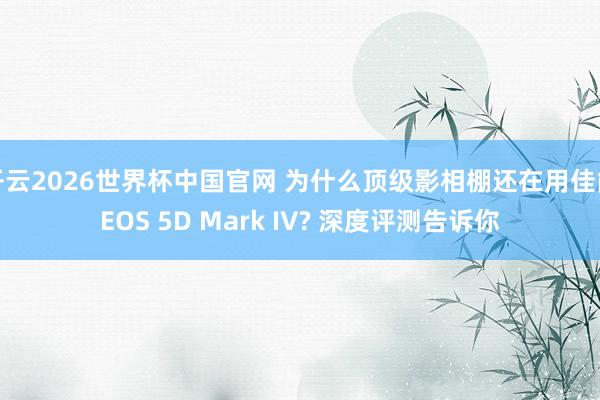 开云2026世界杯中国官网 为什么顶级影相棚还在用佳能EOS 5D Mark IV? 深度评测告诉你