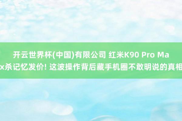开云世界杯(中国)有限公司 红米K90 Pro Max杀记忆发价! 这波操作背后藏手机圈不敢明说的真相