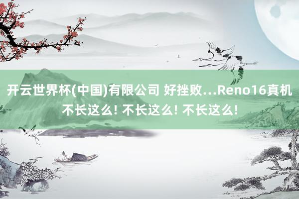 开云世界杯(中国)有限公司 好挫败…Reno16真机不长这么! 不长这么! 不长这么!