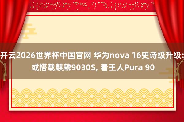 开云2026世界杯中国官网 华为nova 16史诗级升级: 或搭载麒麟9030S, 看王人Pura 90