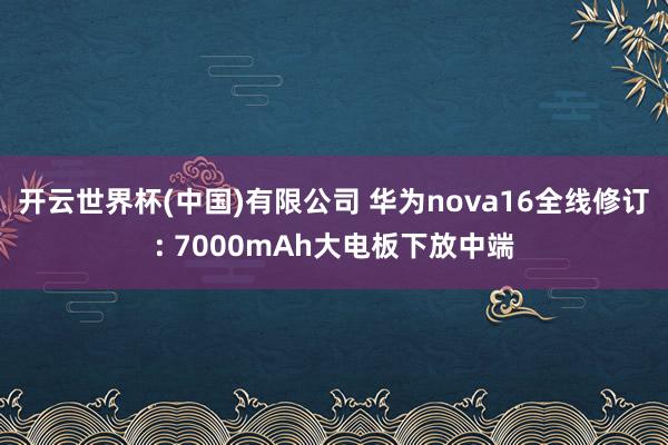 开云世界杯(中国)有限公司 华为nova16全线修订: 7000mAh大电板下放中端