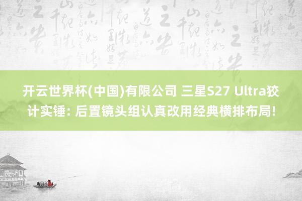 开云世界杯(中国)有限公司 三星S27 Ultra狡计实锤: 后置镜头组认真改用经典横排布局!
