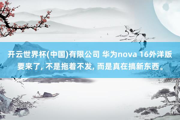 开云世界杯(中国)有限公司 华为nova 16外洋版要来了, 不是拖着不发, 而是真在搞新东西。