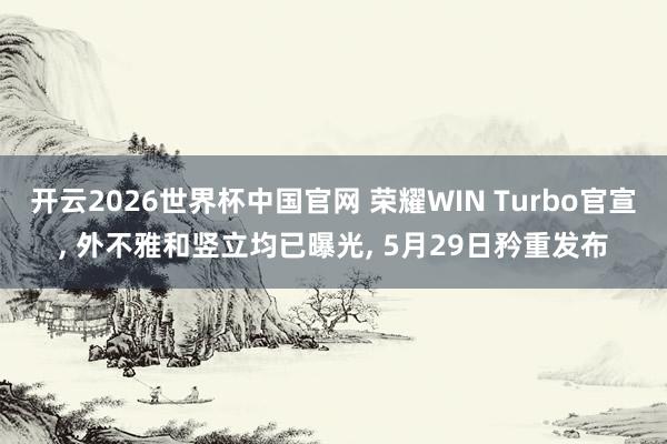 开云2026世界杯中国官网 荣耀WIN Turbo官宣, 外不雅和竖立均已曝光, 5月29日矜重发布