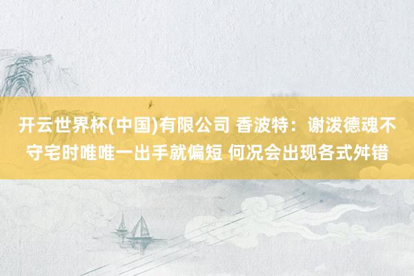 开云世界杯(中国)有限公司 香波特:谢泼德魂不守宅时唯唯一出手就偏短 何况会出现各式舛错