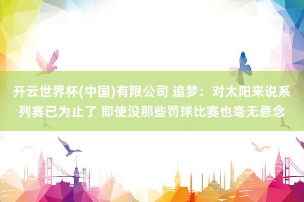 开云世界杯(中国)有限公司 追梦:对太阳来说系列赛已为止了 即使没那些罚球比赛也毫无悬念