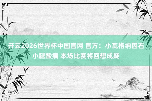 开云2026世界杯中国官网 官方:小瓦格纳因右小腿酸痛 本场比赛将回想成疑