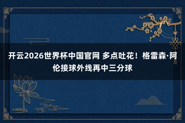 开云2026世界杯中国官网 多点吐花！格雷森·阿伦接球外线再中三分球