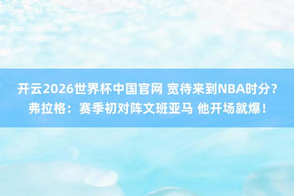 开云2026世界杯中国官网 宽待来到NBA时分?弗拉格:赛季初对阵文班亚马 他开场就爆!
