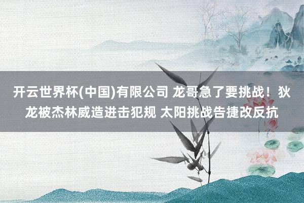 开云世界杯(中国)有限公司 龙哥急了要挑战！狄龙被杰林威造进击犯规 太阳挑战告捷改反抗