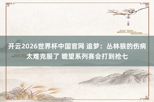 开云2026世界杯中国官网 追梦：丛林狼的伤病太难克服了 瞻望系列赛会打到抢七