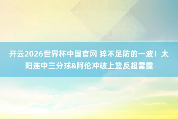 开云2026世界杯中国官网 猝不足防的一波！太阳连中三分球&阿伦冲破上篮反超雷霆
