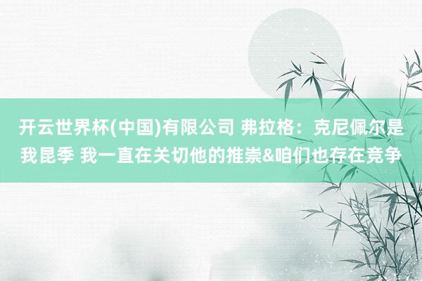 开云世界杯(中国)有限公司 弗拉格:克尼佩尔是我昆季 我一直在关切他的推崇&咱们也存在竞争
