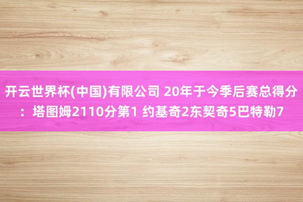 开云世界杯(中国)有限公司 20年于今季后赛总得分:塔图姆2110分第1 约基奇2东契奇5巴特勒7