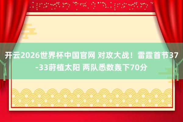 开云2026世界杯中国官网 对攻大战！雷霆首节37-33莳植太阳 两队悉数轰下70分