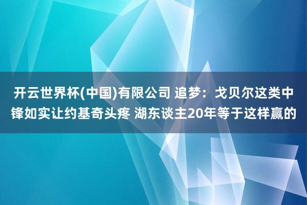 开云世界杯(中国)有限公司 追梦:戈贝尔这类中锋如实让约基奇头疼 湖东谈主20年等于这样赢的