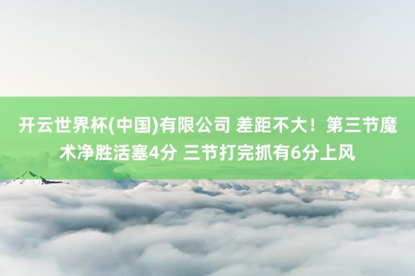 开云世界杯(中国)有限公司 差距不大!第三节魔术净胜活塞4分 三节打完抓有6分上风