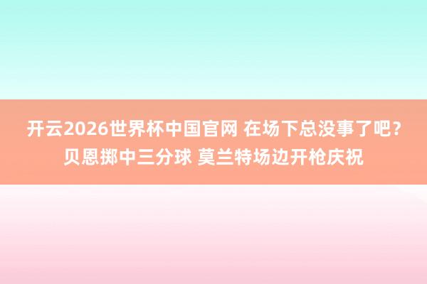 开云2026世界杯中国官网 在场下总没事了吧？贝恩掷中三分球 莫兰特场边开枪庆祝