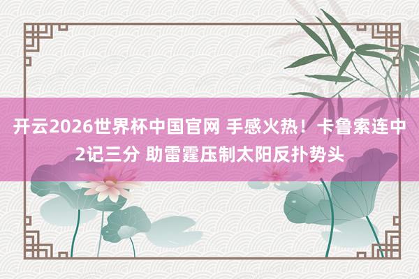 开云2026世界杯中国官网 手感火热！卡鲁索连中2记三分 助雷霆压制太阳反扑势头