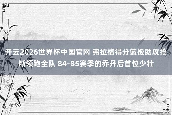 开云2026世界杯中国官网 弗拉格得分篮板助攻抢断领跑全队 84-85赛季的乔丹后首位少壮
