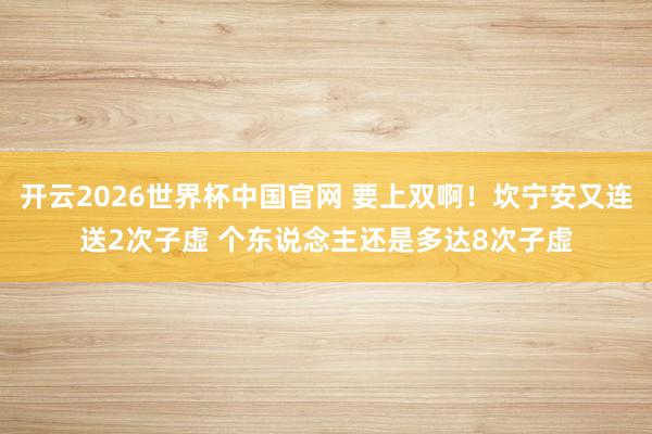开云2026世界杯中国官网 要上双啊！坎宁安又连送2次子虚 个东说念主还是多达8次子虚