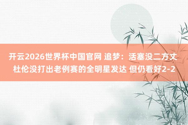 开云2026世界杯中国官网 追梦:活塞没二方丈 杜伦没打出老例赛的全明星发达 但仍看好2-2