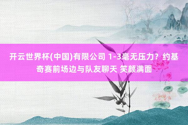 开云世界杯(中国)有限公司 1-3毫无压力？约基奇赛前场边与队友聊天 笑颜满面