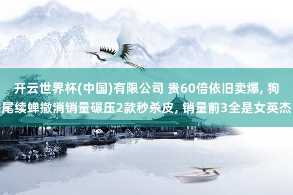 开云世界杯(中国)有限公司 贵60倍依旧卖爆, 狗尾续蝉撤消销量碾压2款秒杀皮, 销量前3全是女英杰