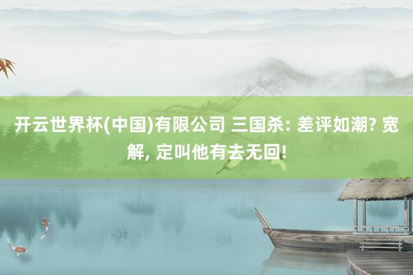 开云世界杯(中国)有限公司 三国杀: 差评如潮? 宽解, 定叫他有去无回!