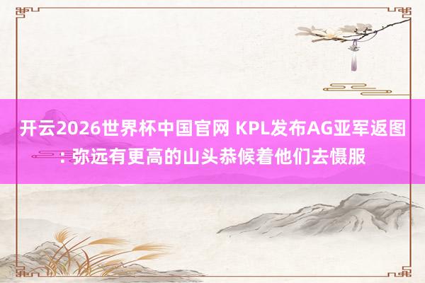 开云2026世界杯中国官网 KPL发布AG亚军返图: 弥远有更高的山头恭候着他们去慑服