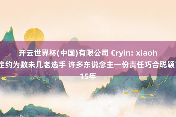 开云世界杯(中国)有限公司 Cryin: xiaohu是定约为数未几老选手 许多东说念主一份责任巧合聪颖15年