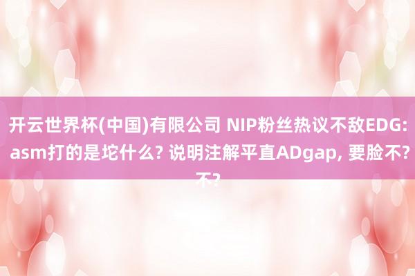 开云世界杯(中国)有限公司 NIP粉丝热议不敌EDG: asm打的是坨什么? 说明注解平直ADgap, 要脸不?