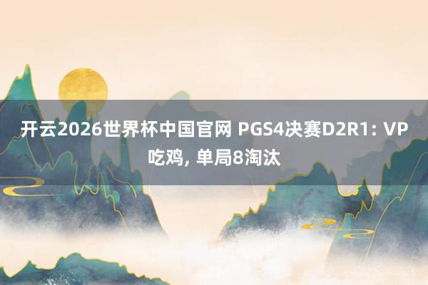 开云2026世界杯中国官网 PGS4决赛D2R1: VP吃鸡, 单局8淘汰