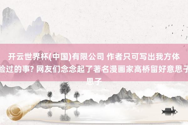 开云世界杯(中国)有限公司 作者只可写出我方体验过的事? 网友们念念起了著名漫画家高桥留好意思子